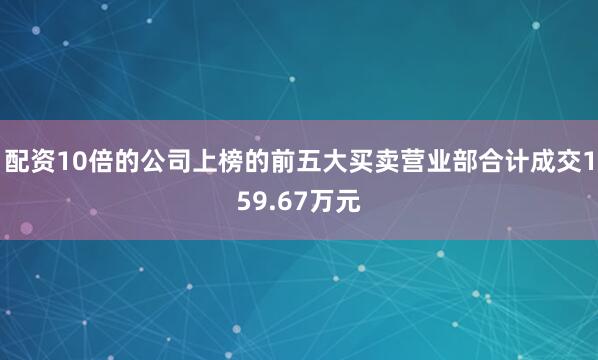 配资10倍的公司上榜的前五大买卖营业部合计成交159.67万元