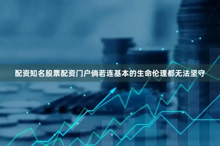 配资知名股票配资门户倘若连基本的生命伦理都无法坚守