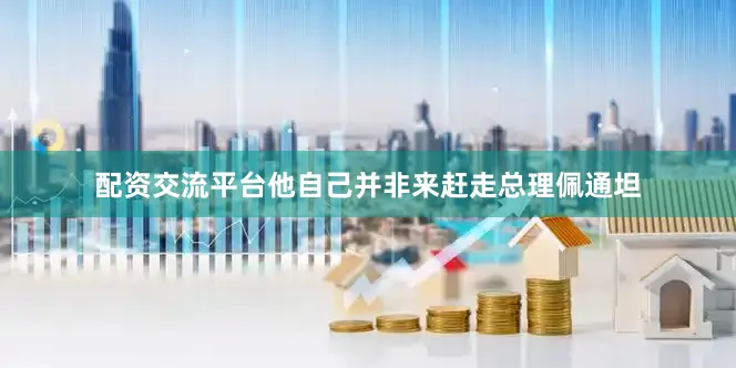 配资交流平台他自己并非来赶走总理佩通坦