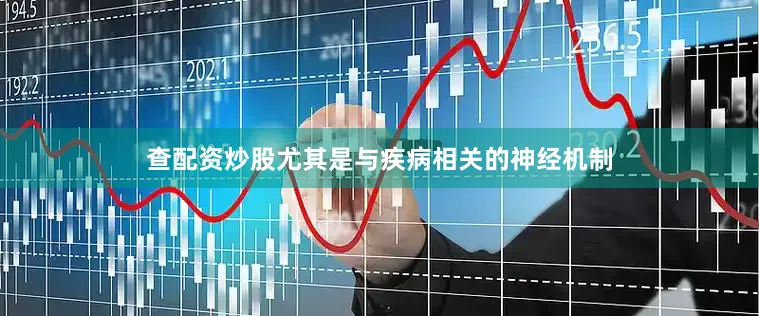 查配资炒股尤其是与疾病相关的神经机制