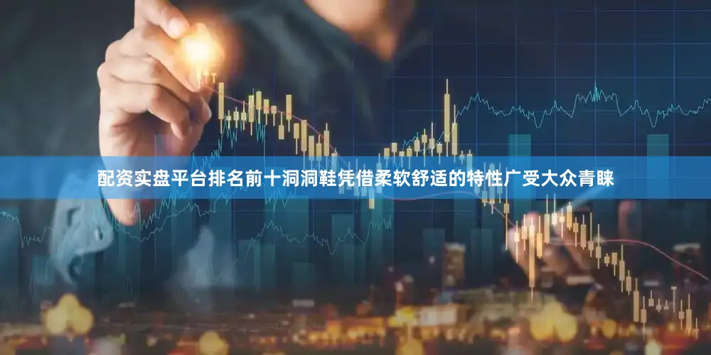 配资实盘平台排名前十洞洞鞋凭借柔软舒适的特性广受大众青睐