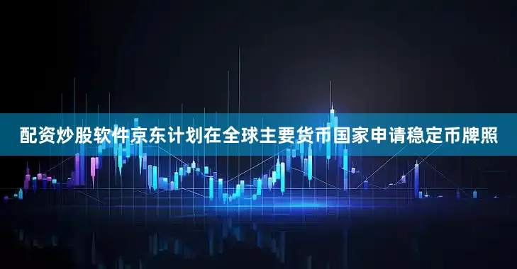 配资炒股软件京东计划在全球主要货币国家申请稳定币牌照