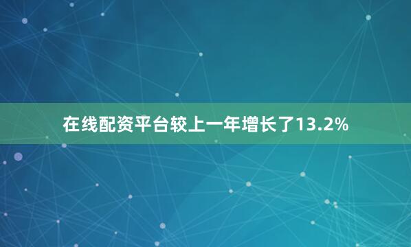 在线配资平台较上一年增长了13.2%