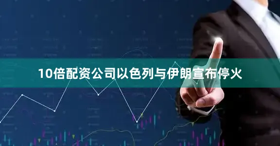 10倍配资公司以色列与伊朗宣布停火