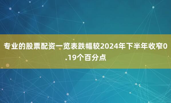 专业的股票配资一览表跌幅较2024年下半年收窄0.19个百分点