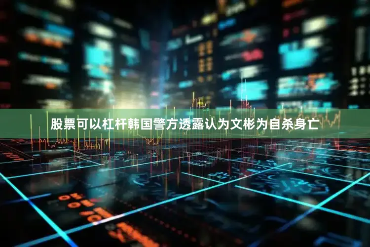 股票可以杠杆韩国警方透露认为文彬为自杀身亡
