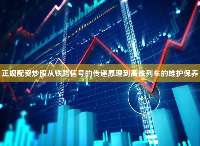 正规配资炒股从铁路信号的传递原理到高铁列车的维护保养