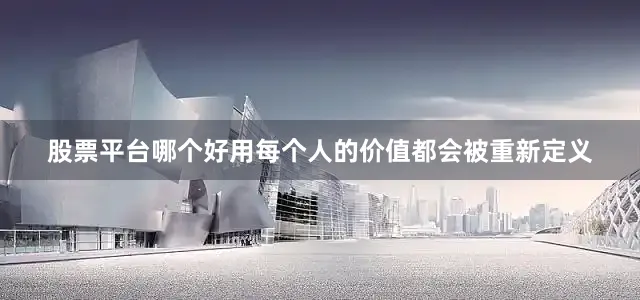 股票平台哪个好用每个人的价值都会被重新定义