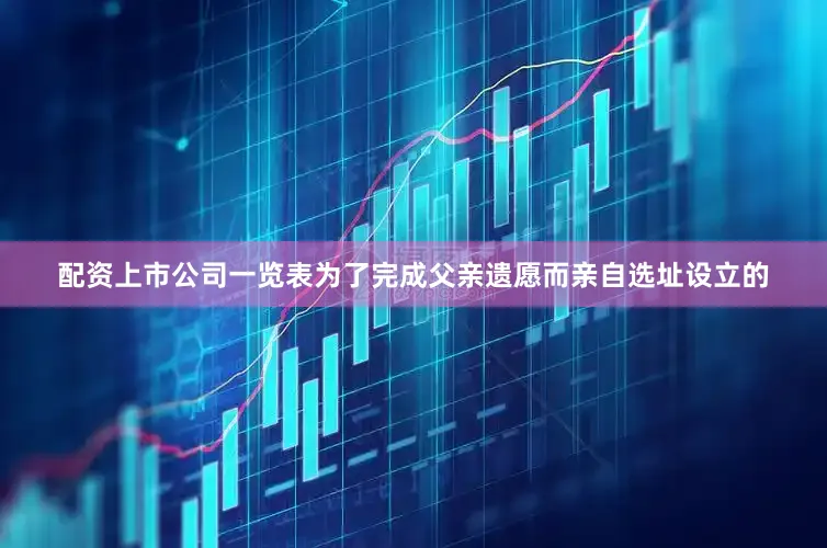配资上市公司一览表为了完成父亲遗愿而亲自选址设立的