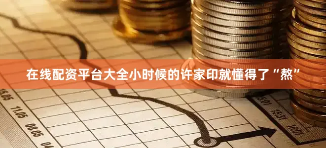 在线配资平台大全小时候的许家印就懂得了“熬”