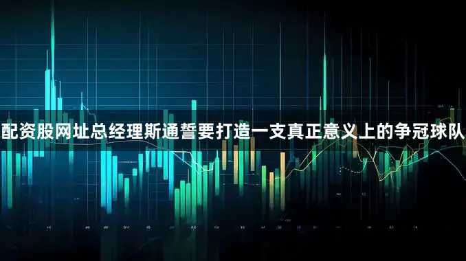 配资股网址总经理斯通誓要打造一支真正意义上的争冠球队