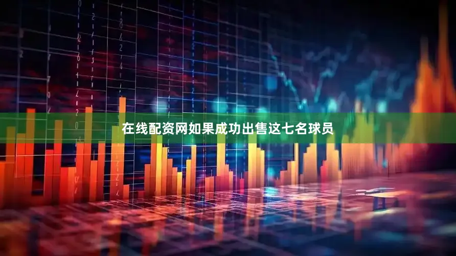 在线配资网如果成功出售这七名球员