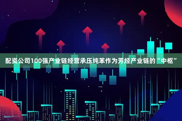 配资公司100强产业链经营承压纯苯作为芳烃产业链的“中枢”