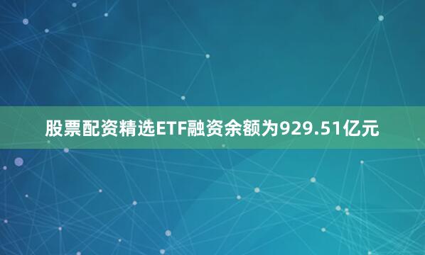 股票配资精选ETF融资余额为929.51亿元