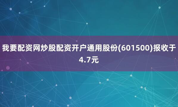 我要配资网炒股配资开户通用股份(601500)报收于4.7元