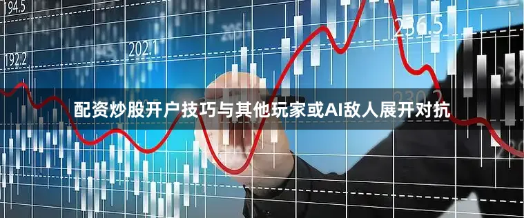 配资炒股开户技巧与其他玩家或AI敌人展开对抗