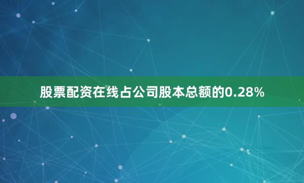 股票配资在线占公司股本总额的0.28%