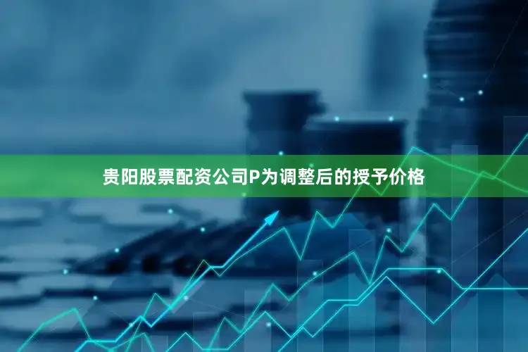 贵阳股票配资公司P为调整后的授予价格