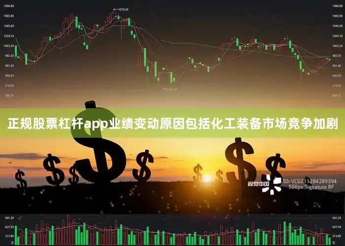 正规股票杠杆app业绩变动原因包括化工装备市场竞争加剧
