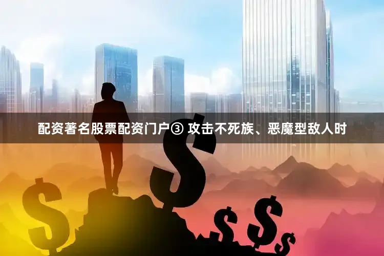 配资著名股票配资门户③ 攻击不死族、恶魔型敌人时