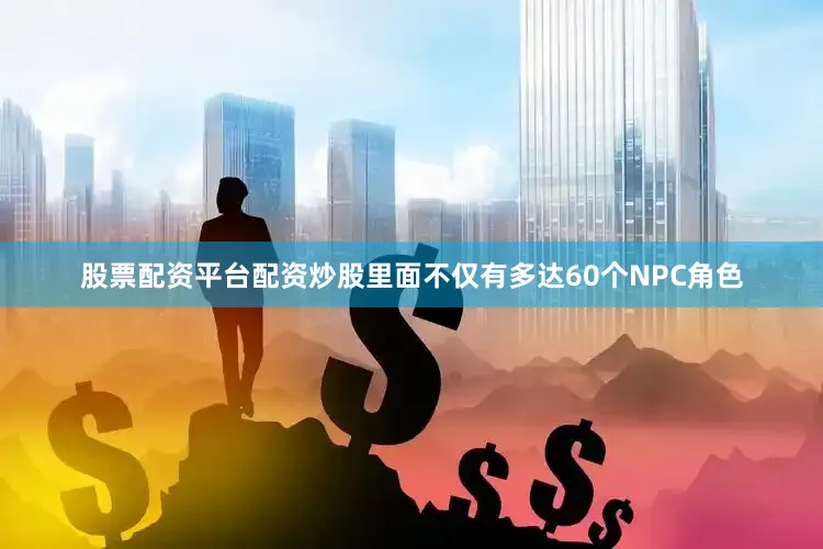 股票配资平台配资炒股里面不仅有多达60个NPC角色