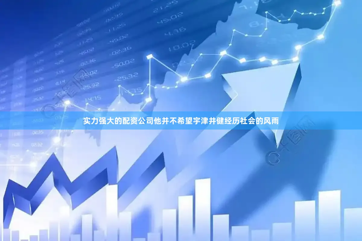 实力强大的配资公司他并不希望宇津井健经历社会的风雨