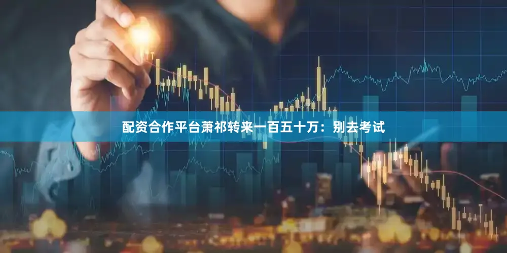 配资合作平台萧祁转来一百五十万：别去考试