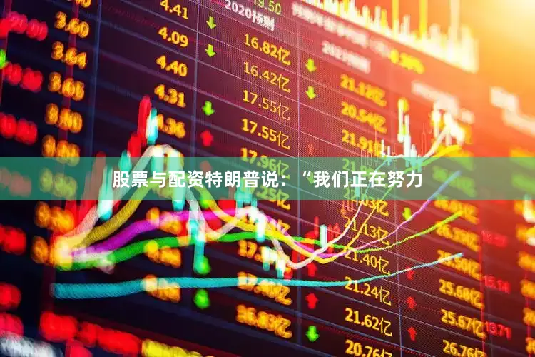 股票与配资特朗普说：“我们正在努力