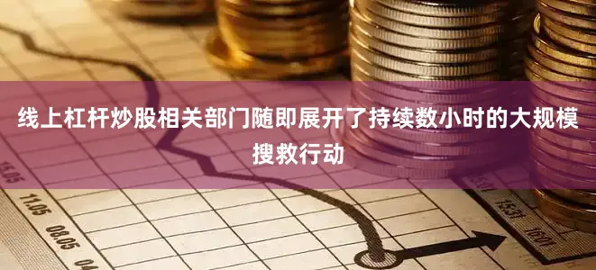 线上杠杆炒股相关部门随即展开了持续数小时的大规模搜救行动