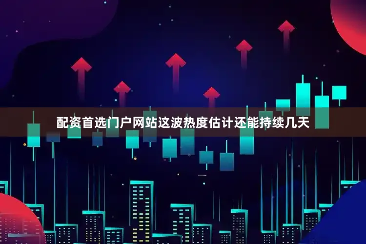 配资首选门户网站这波热度估计还能持续几天