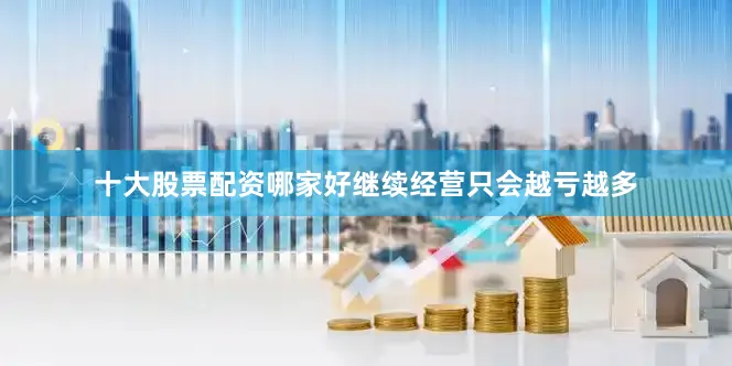十大股票配资哪家好继续经营只会越亏越多