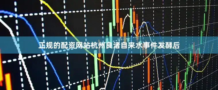 正规的配资网站杭州良渚自来水事件发酵后