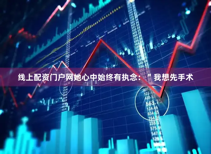 线上配资门户网她心中始终有执念：＂我想先手术