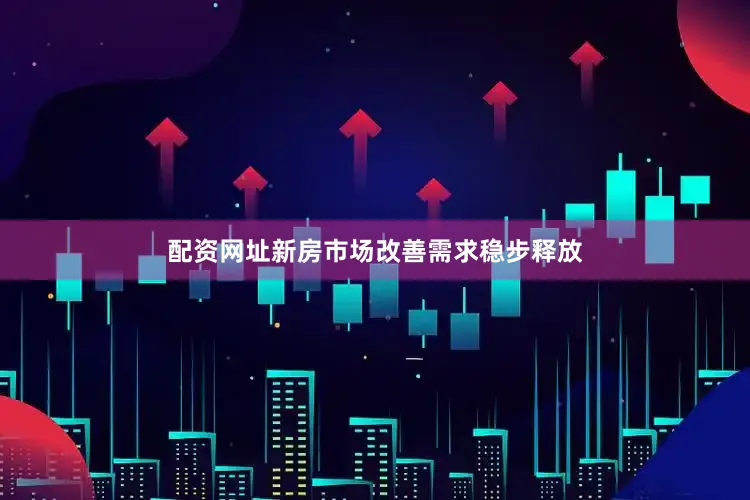 配资网址新房市场改善需求稳步释放