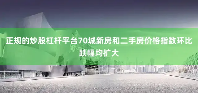 正规的炒股杠杆平台70城新房和二手房价格指数环比跌幅均扩大