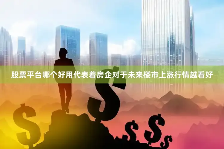 股票平台哪个好用代表着房企对于未来楼市上涨行情越看好