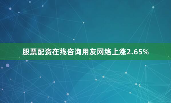 股票配资在线咨询用友网络上涨2.65%