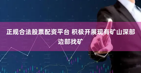 正规合法股票配资平台 积极开展现有矿山深部边部找矿