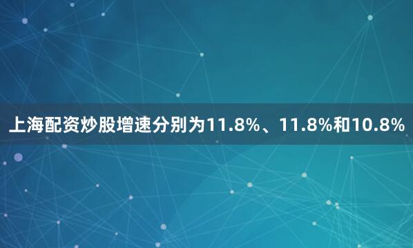 上海配资炒股增速分别为11.8%、11.8%和10.8%