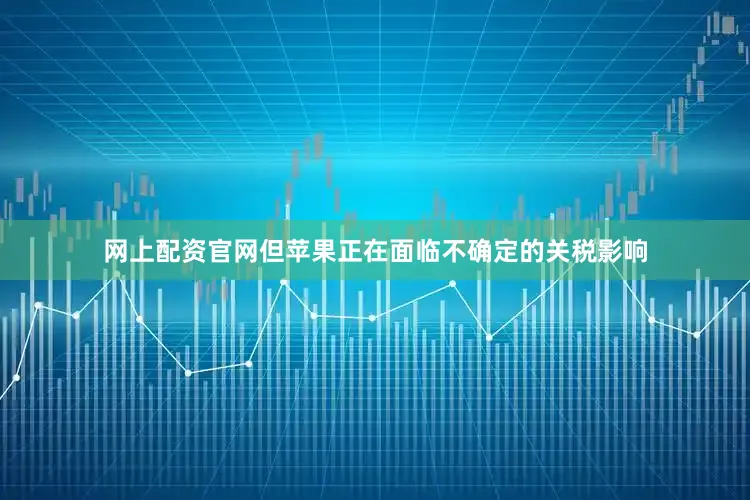 网上配资官网但苹果正在面临不确定的关税影响