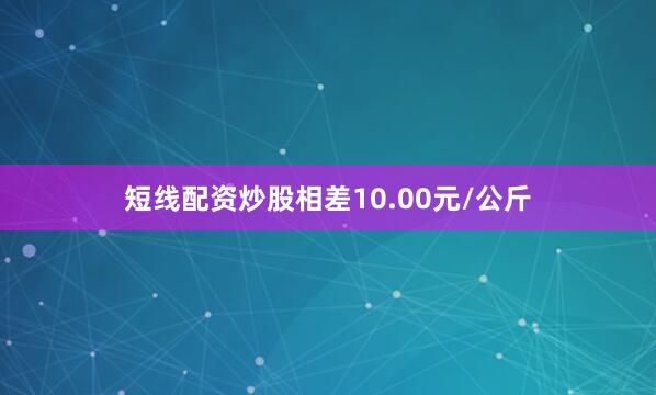 短线配资炒股相差10.00元/公斤