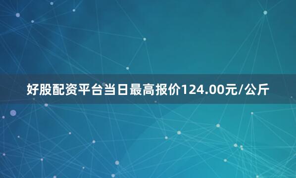 好股配资平台当日最高报价124.00元/公斤