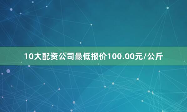 10大配资公司最低报价100.00元/公斤