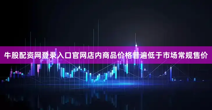 牛股配资网登录入口官网店内商品价格普遍低于市场常规售价