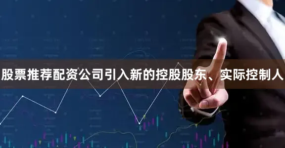 股票推荐配资公司引入新的控股股东、实际控制人
