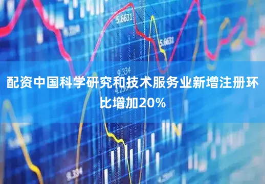 配资中国科学研究和技术服务业新增注册环比增加20%