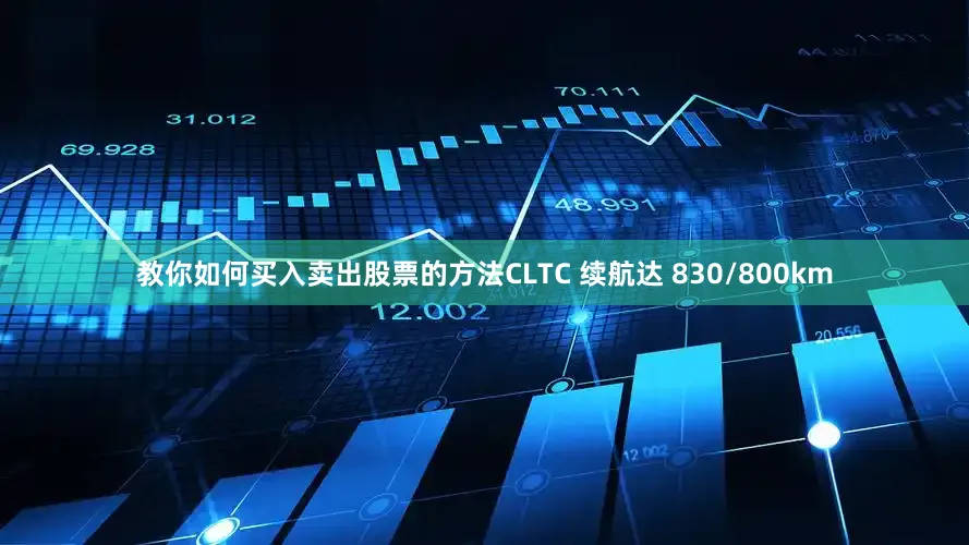 教你如何买入卖出股票的方法CLTC 续航达 830/800km