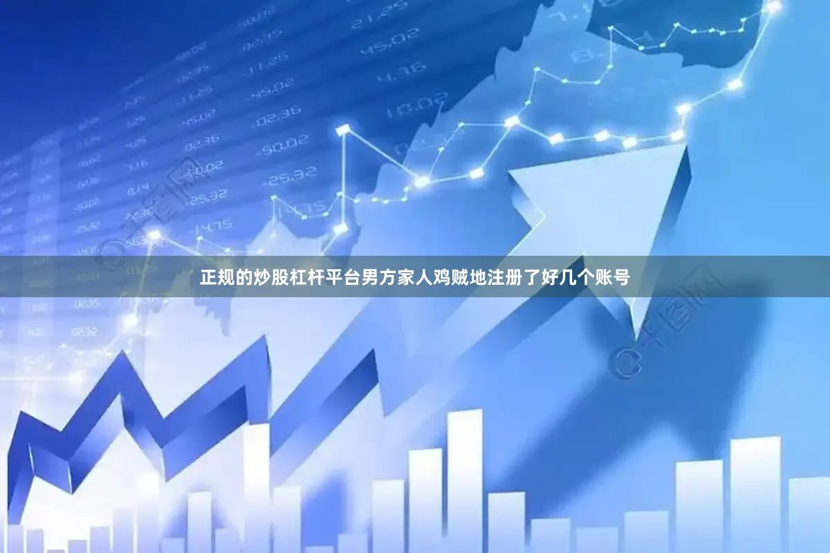 正规的炒股杠杆平台男方家人鸡贼地注册了好几个账号