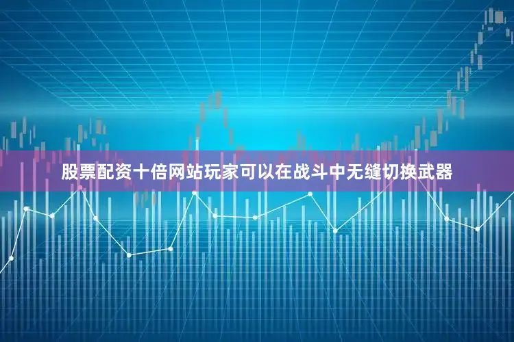 股票配资十倍网站玩家可以在战斗中无缝切换武器