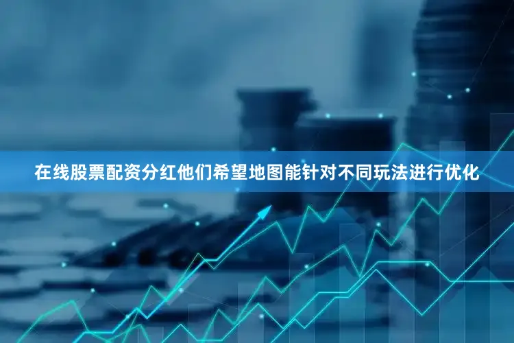 在线股票配资分红他们希望地图能针对不同玩法进行优化